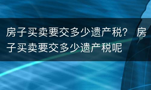 房子买卖要交多少遗产税？ 房子买卖要交多少遗产税呢