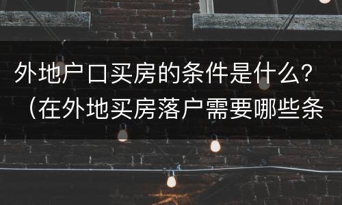 外地户口买房的条件是什么？（在外地买房落户需要哪些条件）