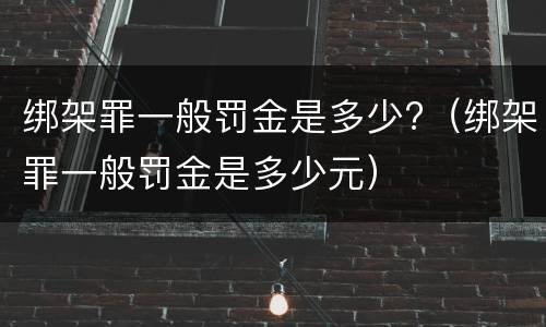 绑架罪一般罚金是多少?（绑架罪一般罚金是多少元）