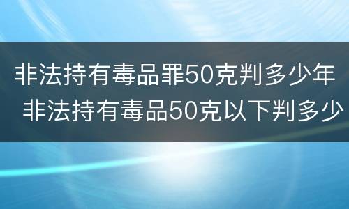 非法持有毒品罪50克判多少年 非法持有毒品50克以下判多少年