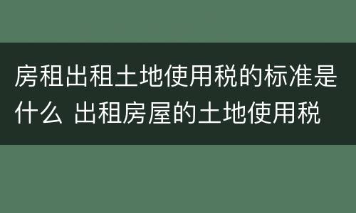 房租出租土地使用税的标准是什么 出租房屋的土地使用税