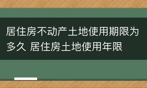 居住房不动产土地使用期限为多久 居住房土地使用年限