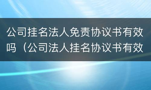 公司挂名法人免责协议书有效吗（公司法人挂名协议书有效力吗）