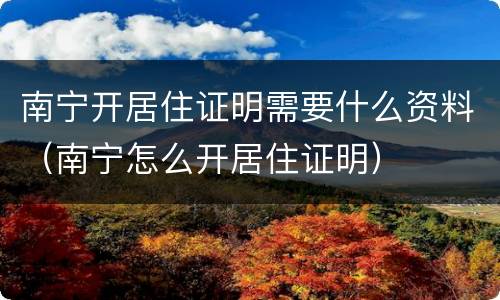 南宁开居住证明需要什么资料（南宁怎么开居住证明）