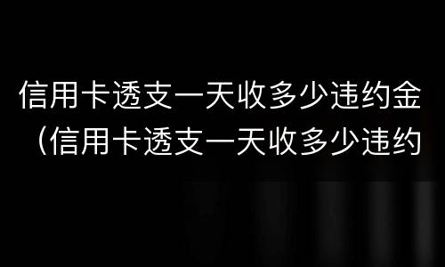 信用卡透支一天收多少违约金（信用卡透支一天收多少违约金合法）