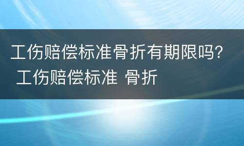 工伤赔偿标准骨折有期限吗？ 工伤赔偿标准 骨折