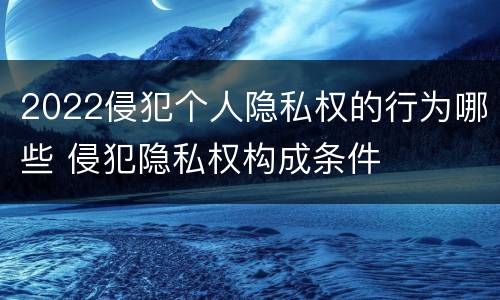 2022侵犯个人隐私权的行为哪些 侵犯隐私权构成条件