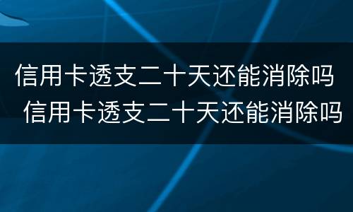 信用卡透支二十天还能消除吗 信用卡透支二十天还能消除吗