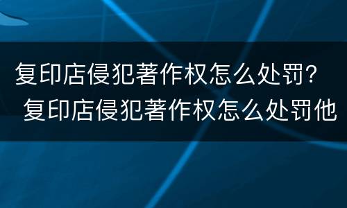 复印店侵犯著作权怎么处罚？ 复印店侵犯著作权怎么处罚他