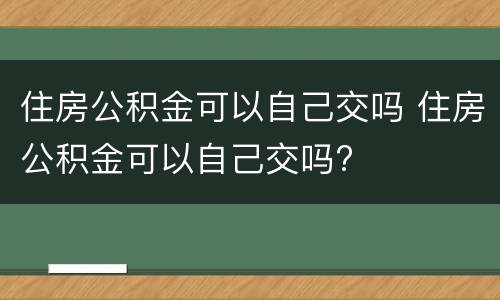 住房公积金可以自己交吗 住房公积金可以自己交吗?