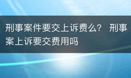 刑事案件要交上诉费么？ 刑事案上诉要交费用吗