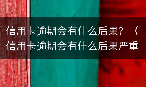 信用卡逾期会有什么后果？（信用卡逾期会有什么后果严重）