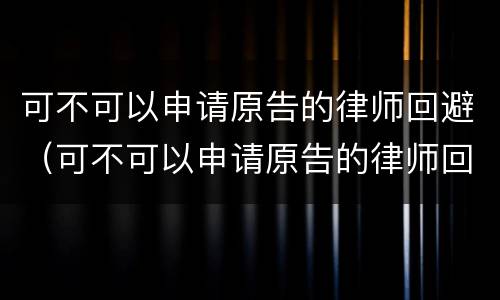 可不可以申请原告的律师回避（可不可以申请原告的律师回避权）