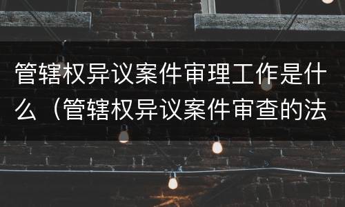 管辖权异议案件审理工作是什么（管辖权异议案件审查的法律标准）