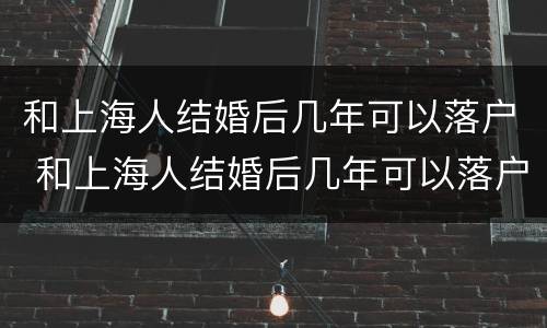 和上海人结婚后几年可以落户 和上海人结婚后几年可以落户北京