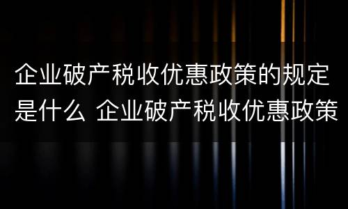 企业破产税收优惠政策的规定是什么 企业破产税收优惠政策的规定是什么意思