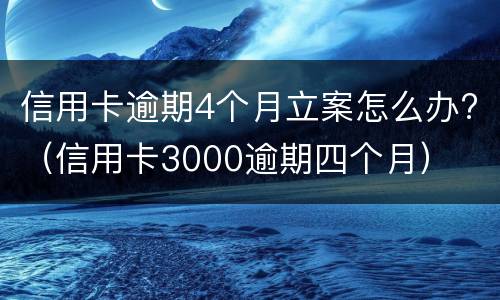 信用卡逾期4个月立案怎么办?（信用卡3000逾期四个月）