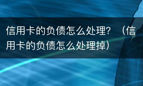 信用卡的负债怎么处理？（信用卡的负债怎么处理掉）