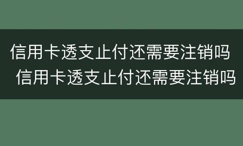 信用卡透支止付还需要注销吗 信用卡透支止付还需要注销吗知乎