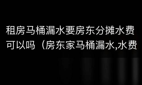 租房马桶漏水要房东分摊水费可以吗（房东家马桶漏水,水费谁来承担?）