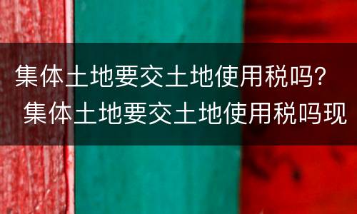 集体土地要交土地使用税吗？ 集体土地要交土地使用税吗现在