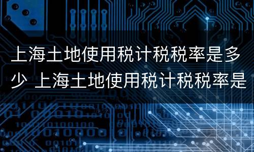 上海土地使用税计税税率是多少 上海土地使用税计税税率是多少钱