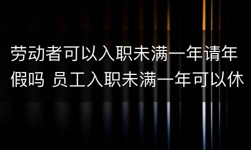 劳动者可以入职未满一年请年假吗 员工入职未满一年可以休年假吗