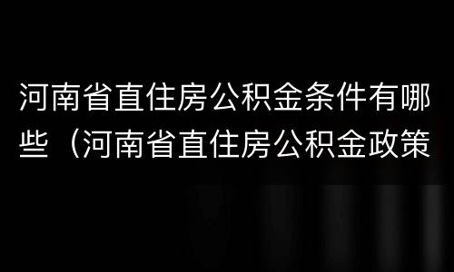 河南省直住房公积金条件有哪些（河南省直住房公积金政策）