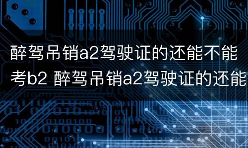 醉驾吊销a2驾驶证的还能不能考b2 醉驾吊销a2驾驶证的还能不能考b2