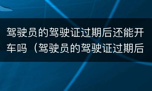 驾驶员的驾驶证过期后还能开车吗（驾驶员的驾驶证过期后还能开车吗怎么处罚）