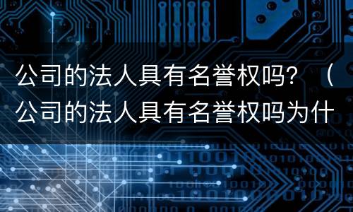 公司的法人具有名誉权吗？（公司的法人具有名誉权吗为什么）