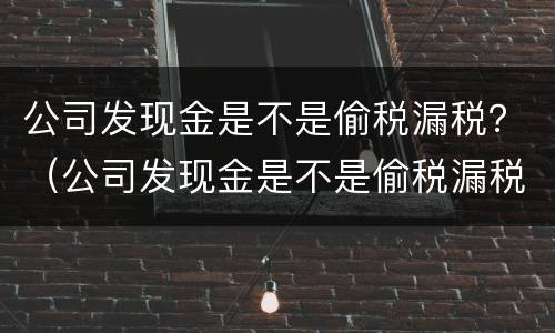 公司发现金是不是偷税漏税？（公司发现金是不是偷税漏税行为）