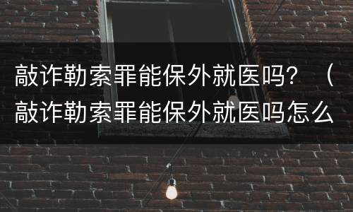 敲诈勒索罪能保外就医吗？（敲诈勒索罪能保外就医吗怎么判）