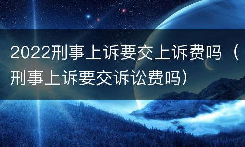 2022刑事上诉要交上诉费吗（刑事上诉要交诉讼费吗）