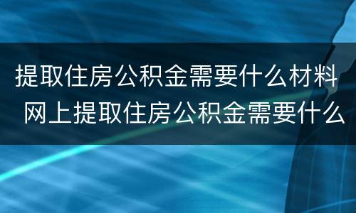 提取住房公积金需要什么材料 网上提取住房公积金需要什么材料