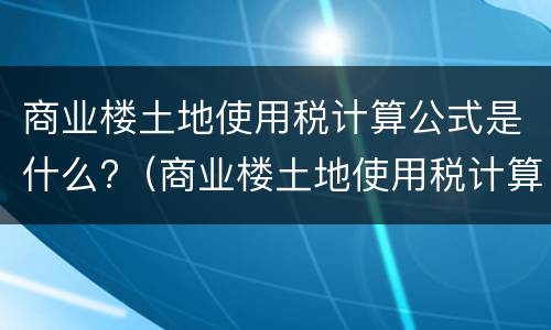 商业楼土地使用税计算公式是什么?（商业楼土地使用税计算公式是什么意思）