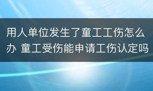 用人单位发生了童工工伤怎么办 童工受伤能申请工伤认定吗