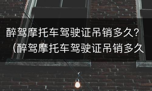 醉驾摩托车驾驶证吊销多久？（醉驾摩托车驾驶证吊销多久恢复）