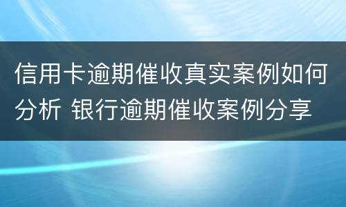 信用卡逾期催收真实案例如何分析 银行逾期催收案例分享