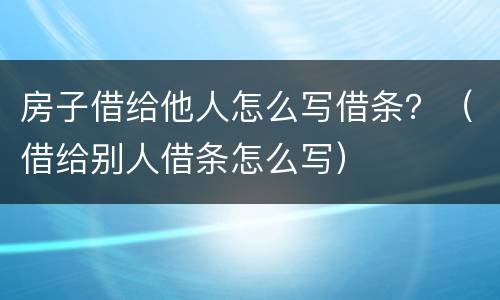 房子借给他人怎么写借条？（借给别人借条怎么写）