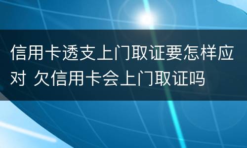 信用卡透支上门取证要怎样应对 欠信用卡会上门取证吗