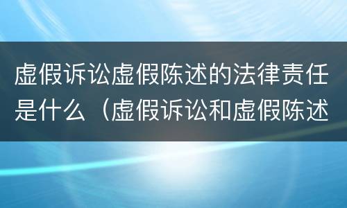 虚假诉讼虚假陈述的法律责任是什么（虚假诉讼和虚假陈述有什么区别）