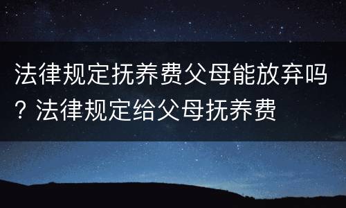 法律规定抚养费父母能放弃吗? 法律规定给父母抚养费