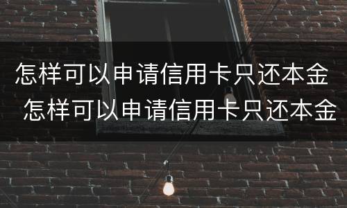 怎样可以申请信用卡只还本金 怎样可以申请信用卡只还本金不还利息