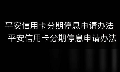 平安信用卡分期停息申请办法 平安信用卡分期停息申请办法