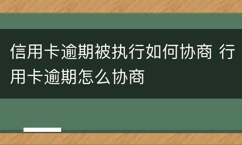 信用卡逾期被执行如何协商 行用卡逾期怎么协商