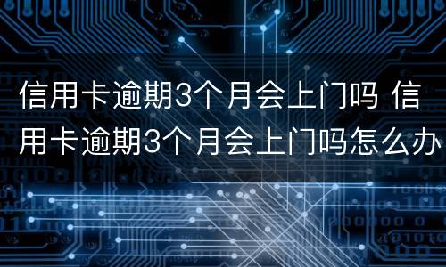 信用卡逾期3个月会上门吗 信用卡逾期3个月会上门吗怎么办