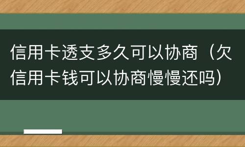 信用卡透支多久可以协商（欠信用卡钱可以协商慢慢还吗）