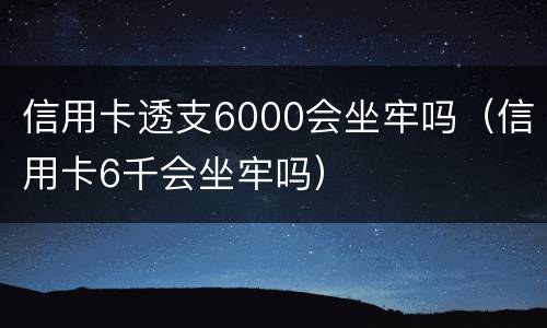 信用卡透支6000会坐牢吗（信用卡6千会坐牢吗）