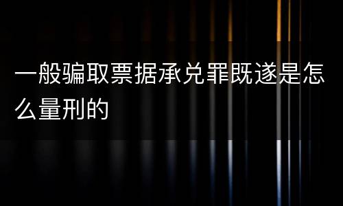 一般骗取票据承兑罪既遂是怎么量刑的